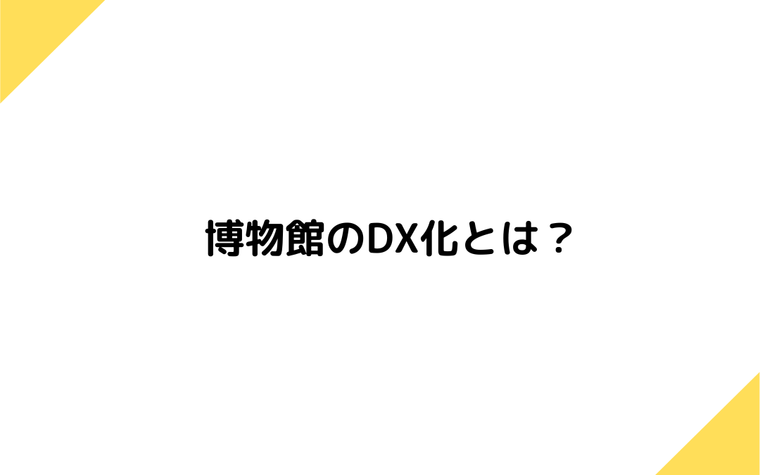 博物館のDX化とは？導入事例や必要性、デジタル化を進める上での重要なポイントについて開設！